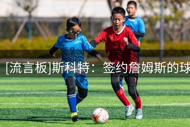[流言板]斯科特：签约詹姆斯的球队还要承受随之而来的所有麻烦